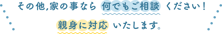 その他、家の事なら何でもご相談ください！親身に対応いたします。